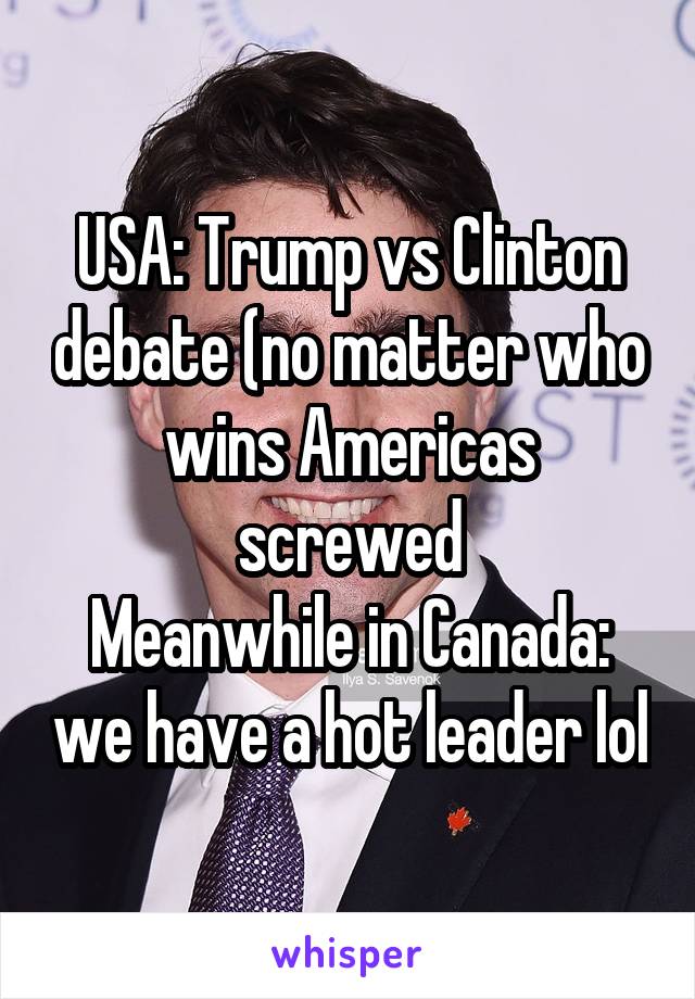 USA: Trump vs Clinton debate (no matter who wins Americas screwed
Meanwhile in Canada: we have a hot leader lol