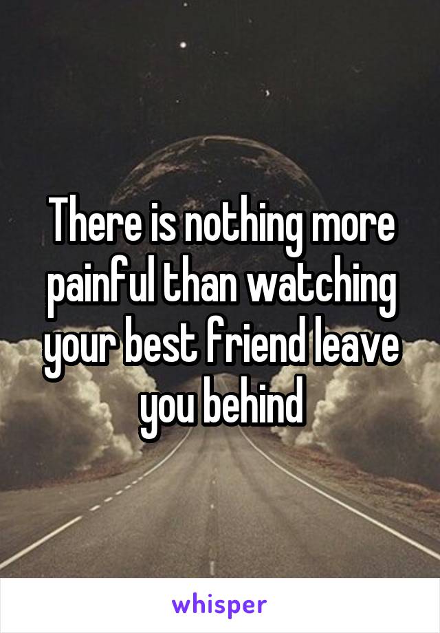 There is nothing more painful than watching your best friend leave you behind