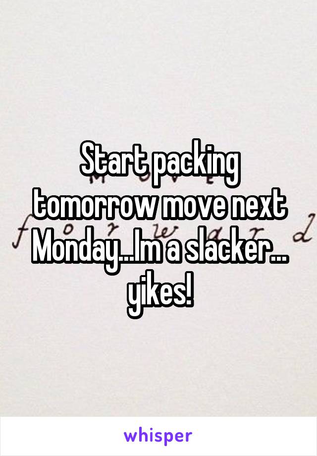 Start packing tomorrow move next Monday...Im a slacker... yikes!