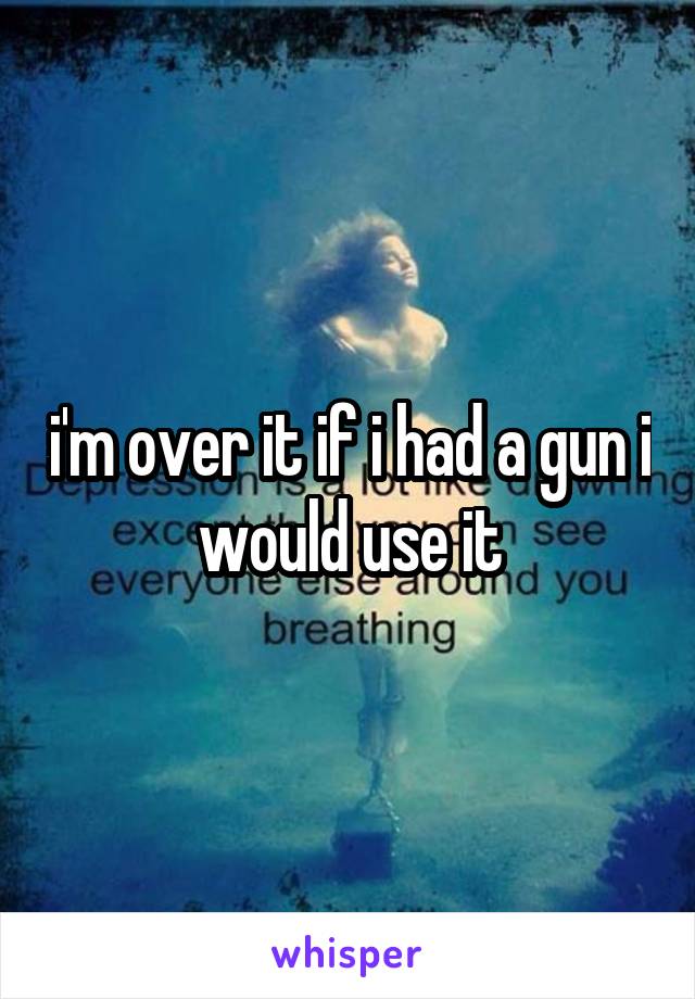 i'm over it if i had a gun i would use it