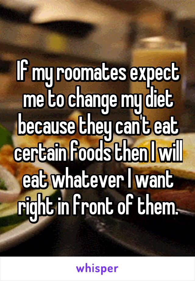 If my roomates expect me to change my diet because they can't eat certain foods then I will eat whatever I want right in front of them.