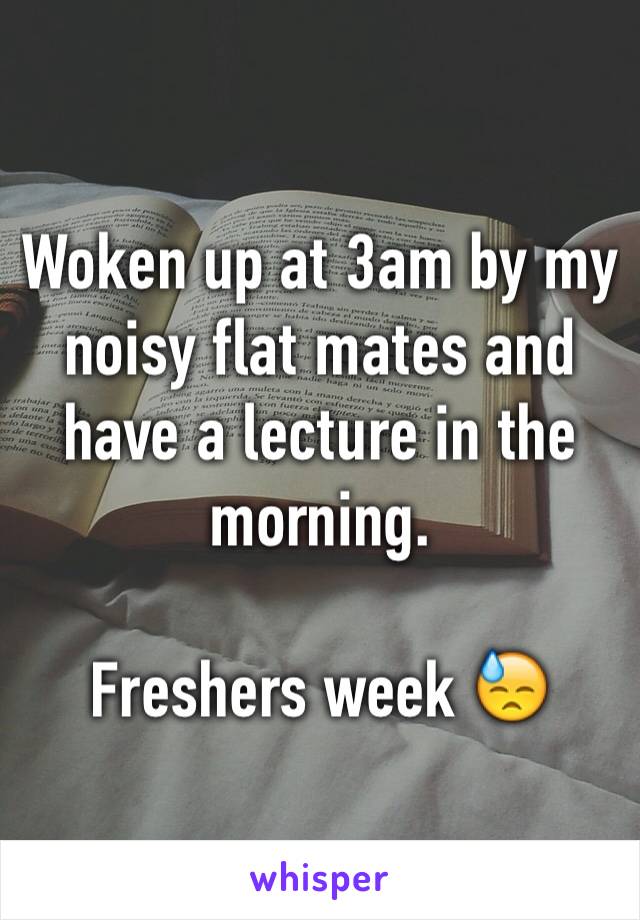 Woken up at 3am by my noisy flat mates and have a lecture in the morning. 

Freshers week 😓