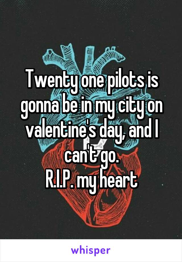 Twenty one pilots is gonna be in my city on valentine's day, and I can't go.
R.I.P. my heart