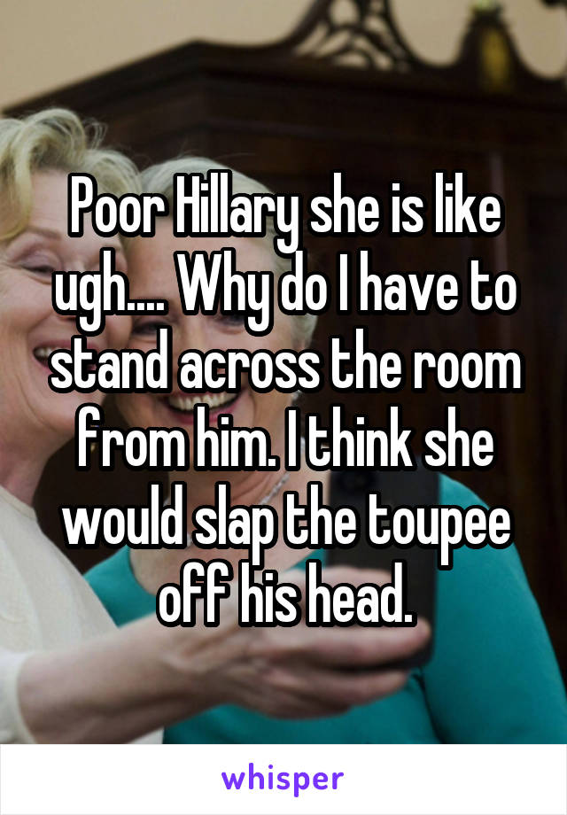 Poor Hillary she is like ugh.... Why do I have to stand across the room from him. I think she would slap the toupee off his head.