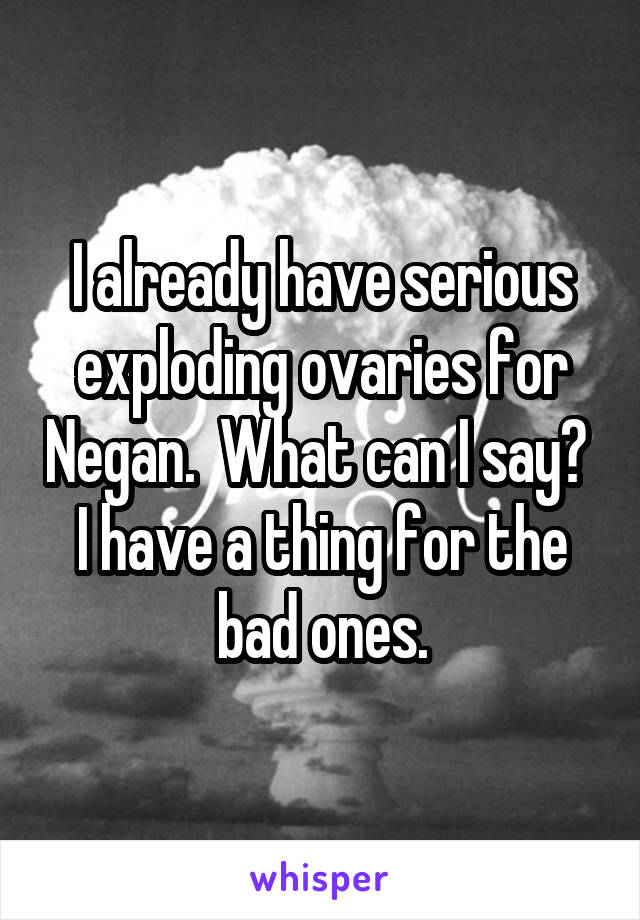 I already have serious exploding ovaries for Negan.  What can I say?  I have a thing for the bad ones.