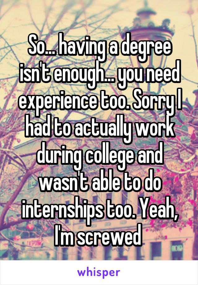 So... having a degree isn't enough... you need experience too. Sorry I had to actually work during college and wasn't able to do internships too. Yeah, I'm screwed 