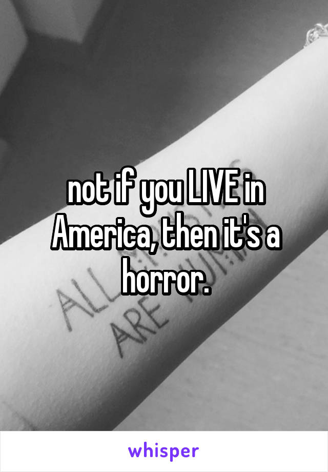 not if you LIVE in America, then it's a horror.