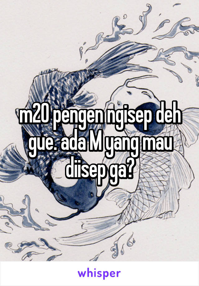 m20 pengen ngisep deh gue. ada M yang mau diisep ga?