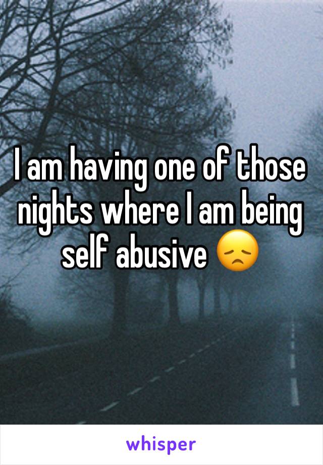 I am having one of those nights where I am being self abusive 😞