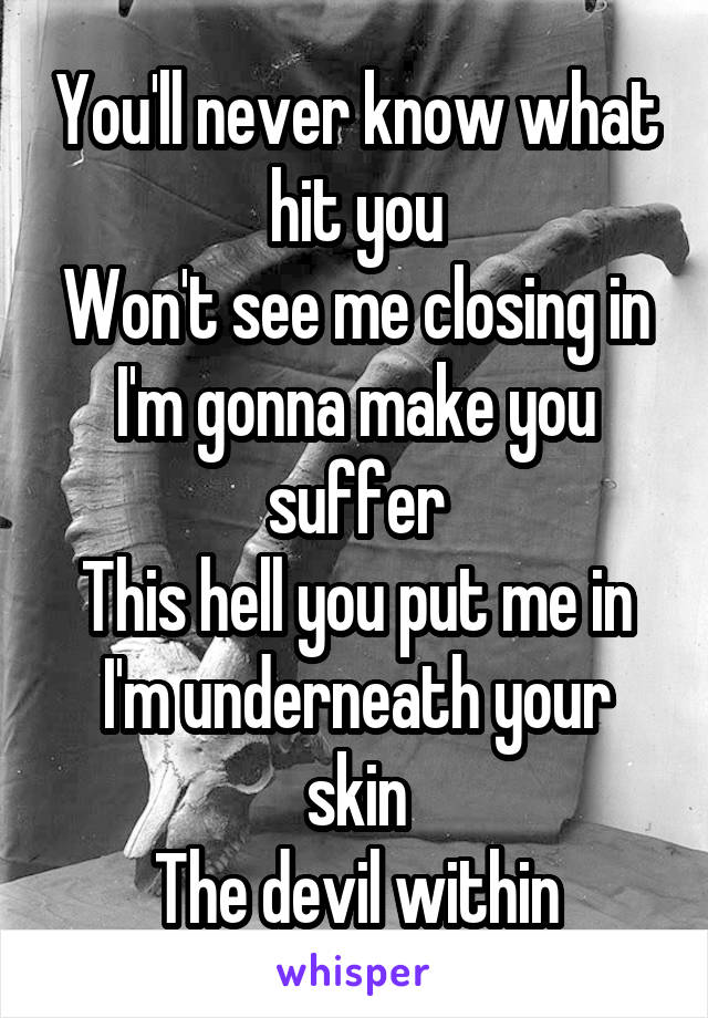 You'll never know what hit you
Won't see me closing in
I'm gonna make you suffer
This hell you put me in
I'm underneath your skin
The devil within