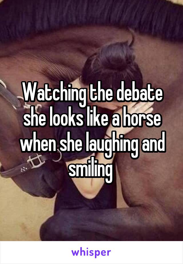 Watching the debate she looks like a horse when she laughing and smiling 