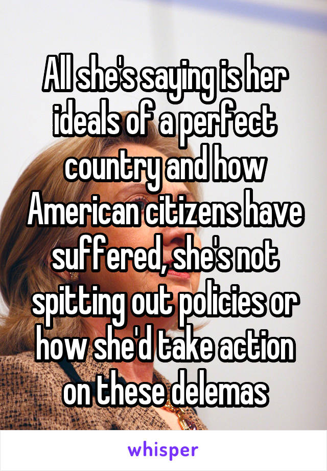 All she's saying is her ideals of a perfect country and how American citizens have suffered, she's not spitting out policies or how she'd take action on these delemas