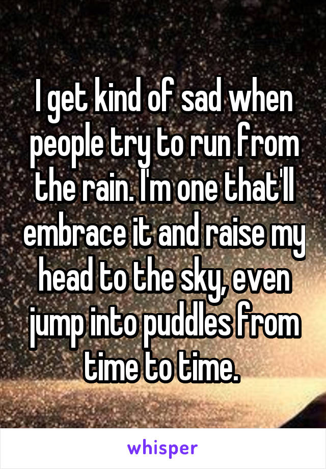 I get kind of sad when people try to run from the rain. I'm one that'll embrace it and raise my head to the sky, even jump into puddles from time to time. 