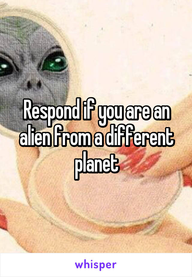 Respond if you are an alien from a different planet