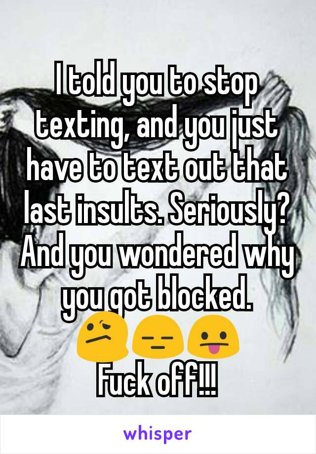 I told you to stop texting, and you just have to text out that last insults. Seriously? And you wondered why you got blocked.
😕😑😛
Fuck off!!!