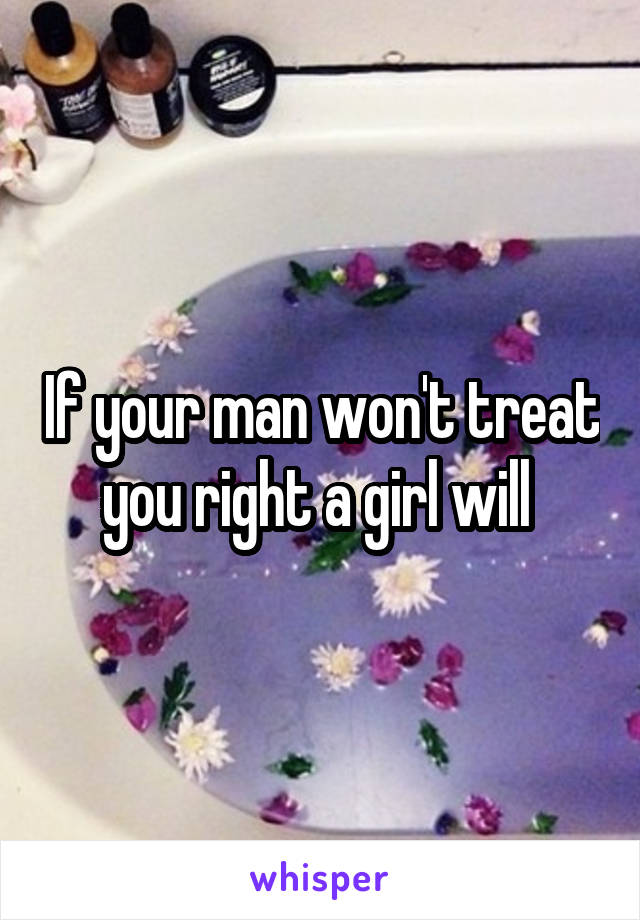 If your man won't treat you right a girl will 