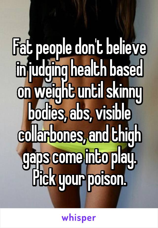 Fat people don't believe in judging health based on weight until skinny bodies, abs, visible collarbones, and thigh gaps come into play. Pick your poison.