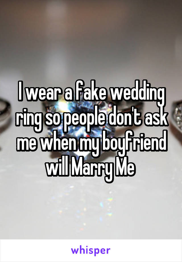 I wear a fake wedding ring so people don't ask me when my boyfriend will Marry Me 