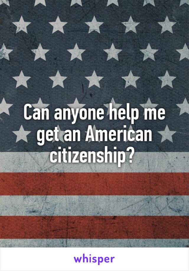 Can anyone help me get an American citizenship? 