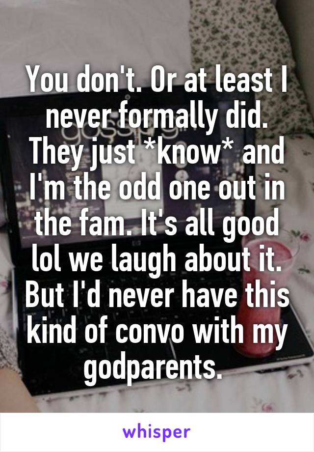 You don't. Or at least I never formally did. They just *know* and I'm the odd one out in the fam. It's all good lol we laugh about it. But I'd never have this kind of convo with my godparents. 