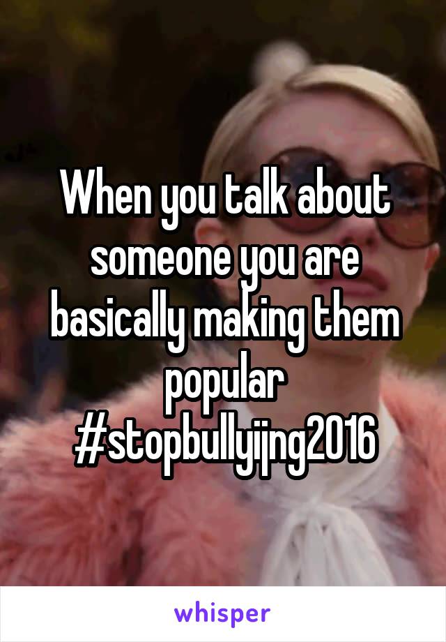 When you talk about someone you are basically making them popular #stopbullyijng2016