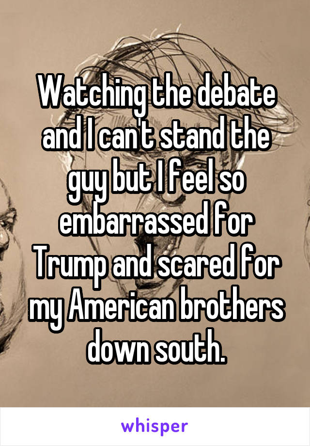 Watching the debate and I can't stand the guy but I feel so embarrassed for Trump and scared for my American brothers down south.