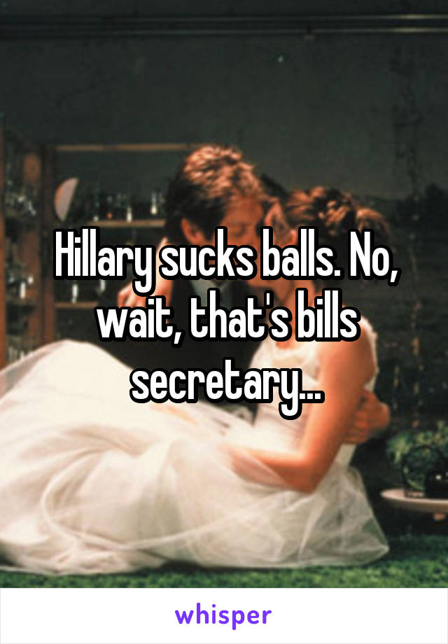 Hillary sucks balls. No, wait, that's bills secretary...