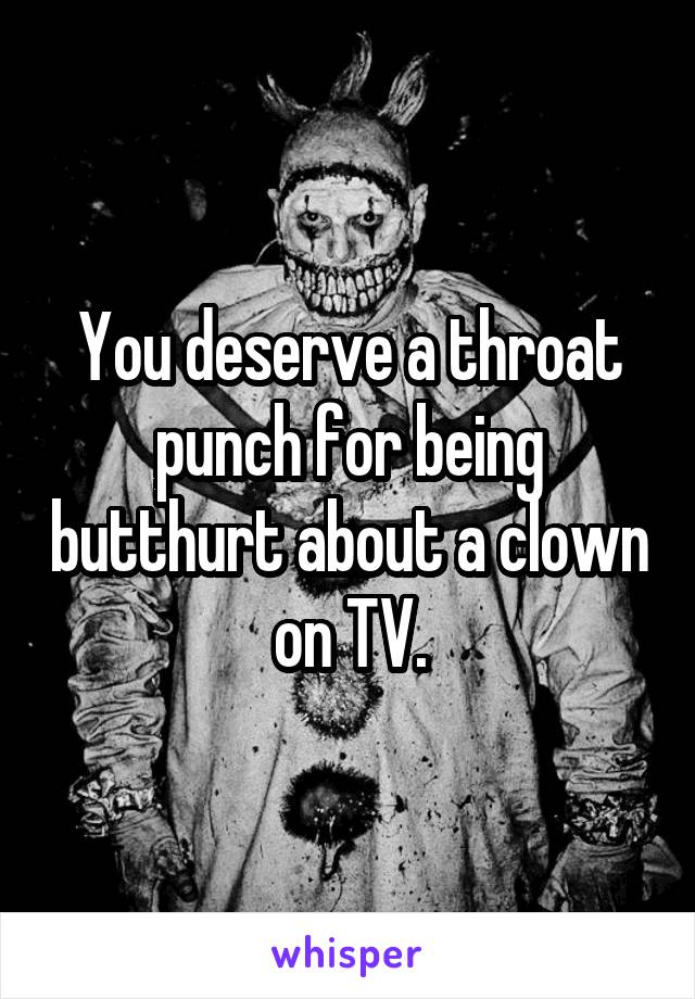 You deserve a throat punch for being butthurt about a clown on TV.