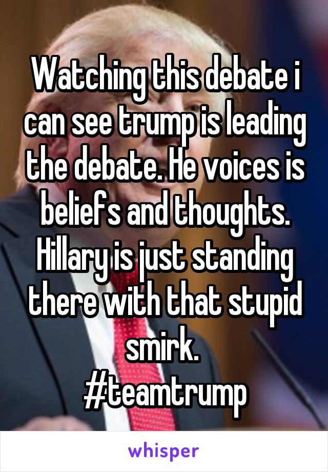 Watching this debate i can see trump is leading the debate. He voices is beliefs and thoughts. Hillary is just standing there with that stupid smirk. 
#teamtrump