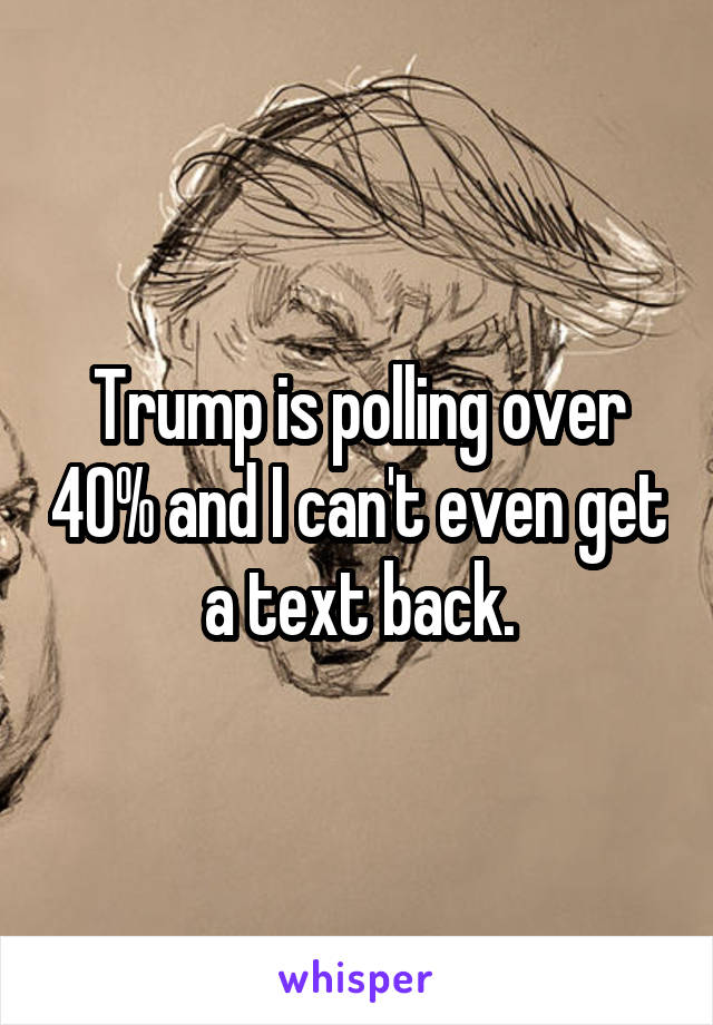 Trump is polling over 40% and I can't even get a text back.