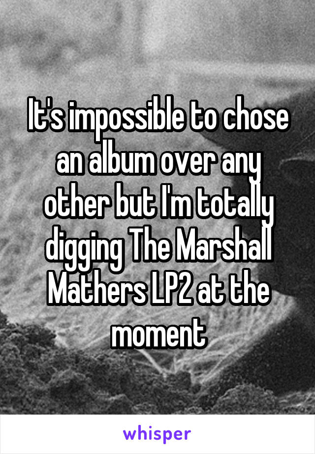 It's impossible to chose an album over any other but I'm totally digging The Marshall Mathers LP2 at the moment