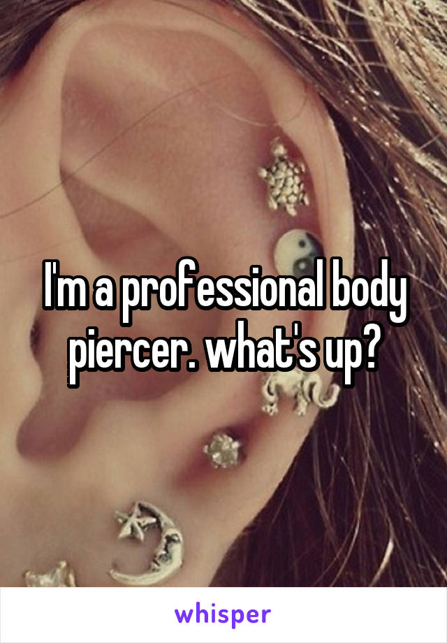 I'm a professional body piercer. what's up?