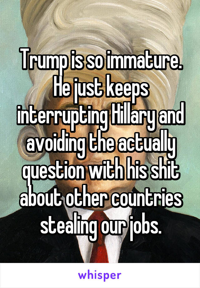 Trump is so immature. He just keeps interrupting Hillary and avoiding the actually question with his shit about other countries stealing our jobs.