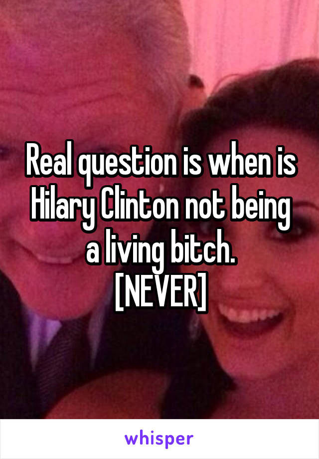 Real question is when is Hilary Clinton not being a living bitch.
[NEVER]