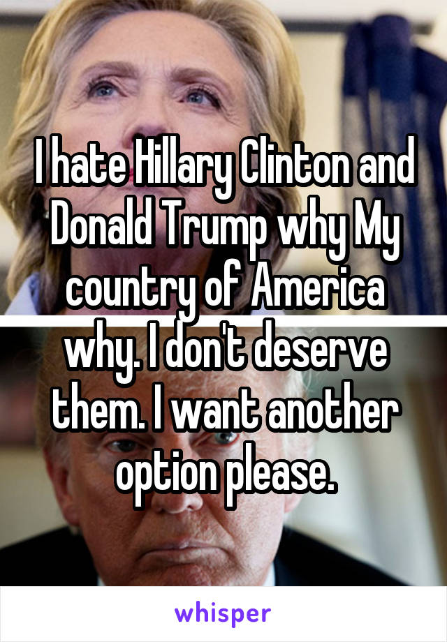 I hate Hillary Clinton and Donald Trump why My country of America why. I don't deserve them. I want another option please.