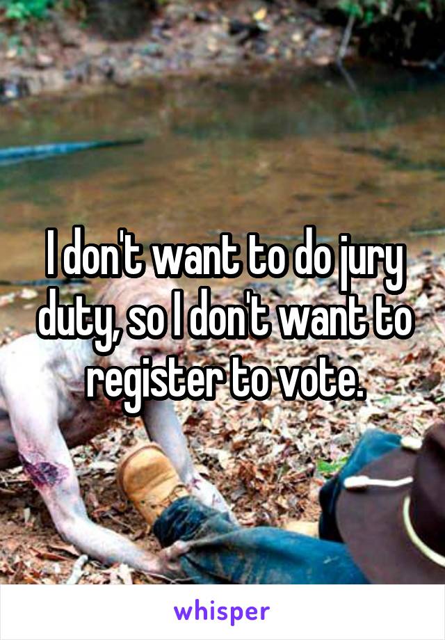 I don't want to do jury duty, so I don't want to register to vote.