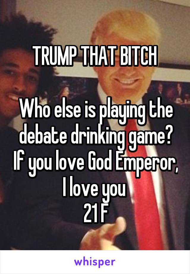 TRUMP THAT BITCH 

Who else is playing the debate drinking game? If you love God Emperor, I love you 
21 F