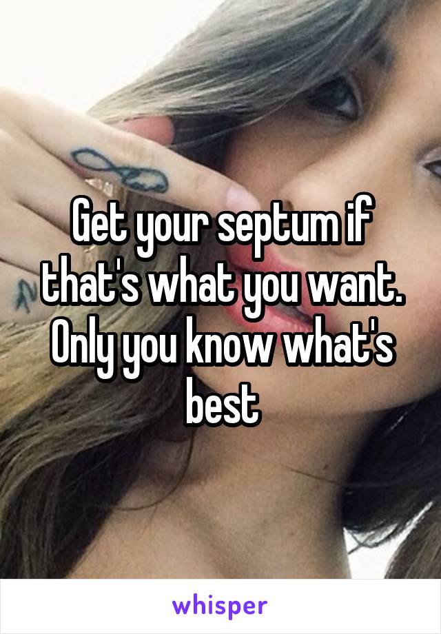 Get your septum if that's what you want. Only you know what's best