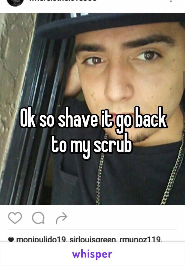 Ok so shave it go back to my scrub 