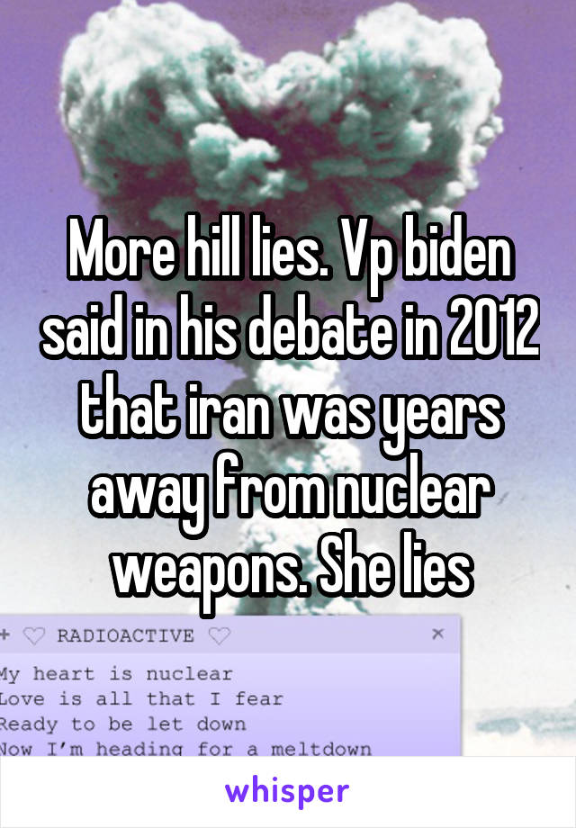 More hill lies. Vp biden said in his debate in 2012 that iran was years away from nuclear weapons. She lies