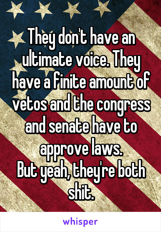 They don't have an ultimate voice. They have a finite amount of vetos and the congress and senate have to approve laws.
But yeah, they're both shit.