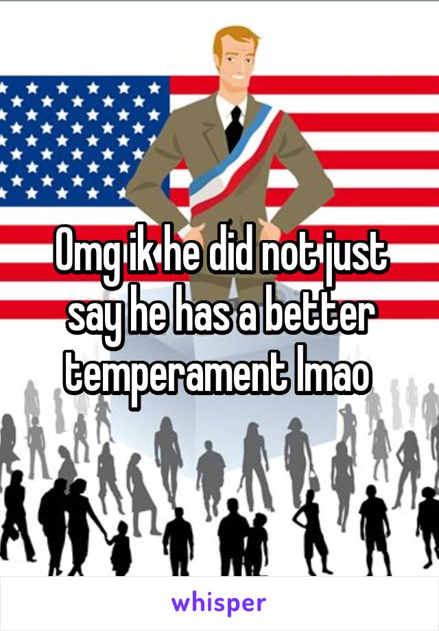 Omg ik he did not just say he has a better temperament lmao 