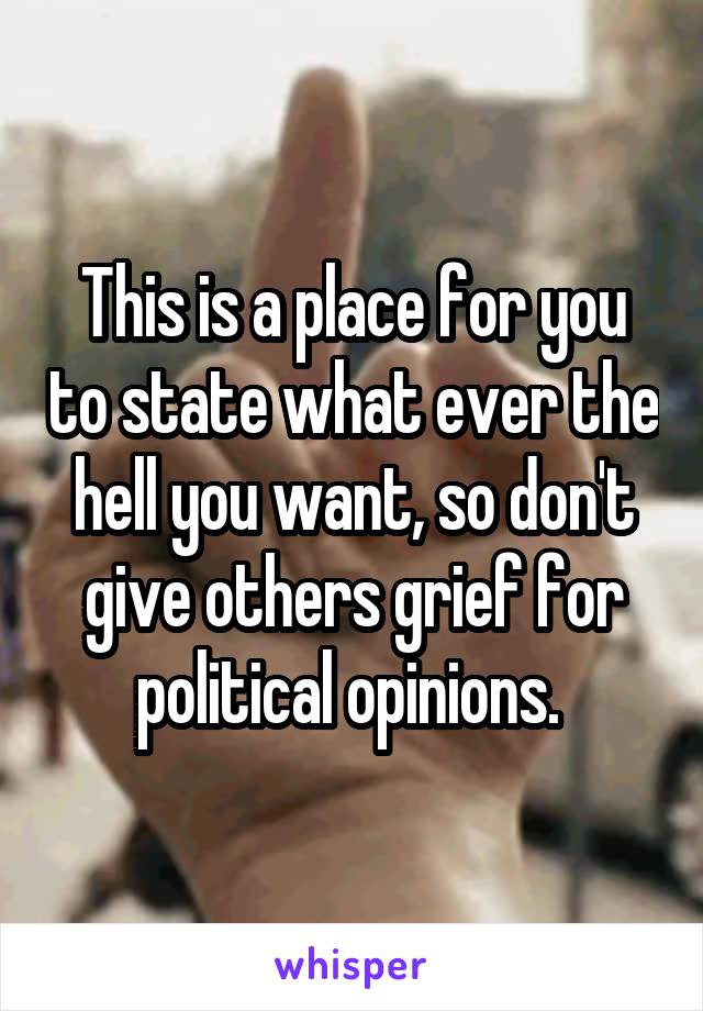 This is a place for you to state what ever the hell you want, so don't give others grief for political opinions. 