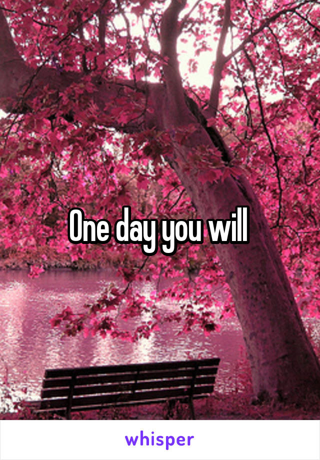 One day you will 