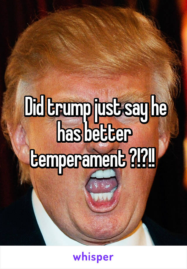  Did trump just say he has better temperament ?!?!! 