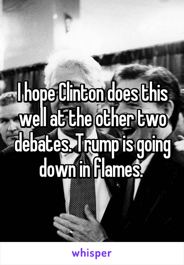 I hope Clinton does this well at the other two debates. Trump is going down in flames. 