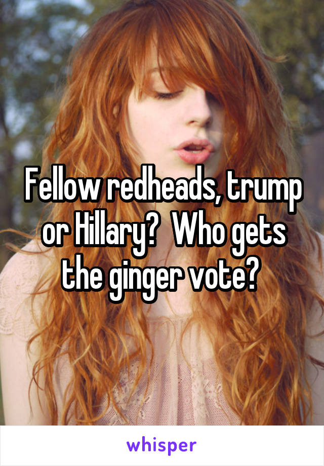 Fellow redheads, trump or Hillary?  Who gets the ginger vote? 