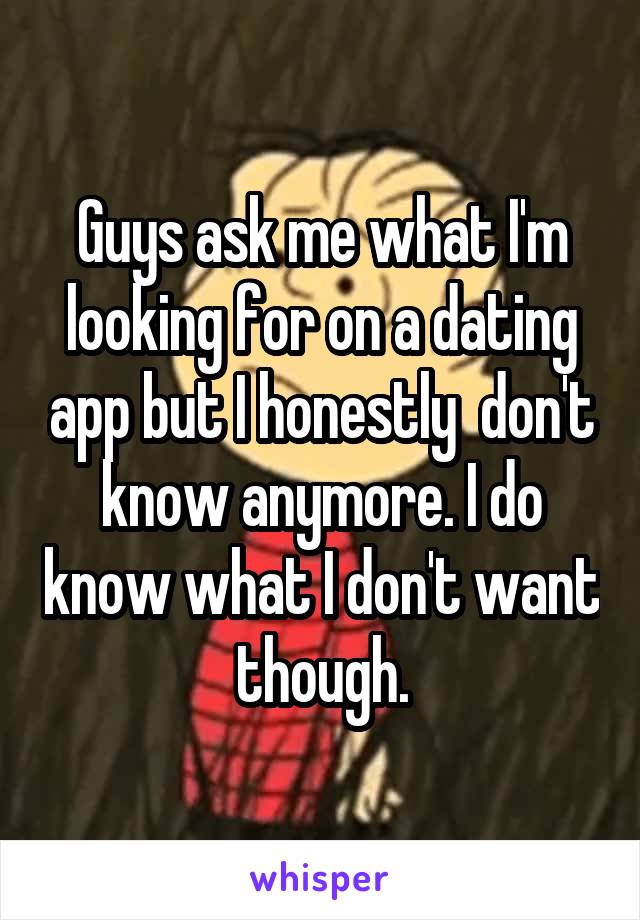 Guys ask me what I'm looking for on a dating app but I honestly  don't know anymore. I do know what I don't want though.