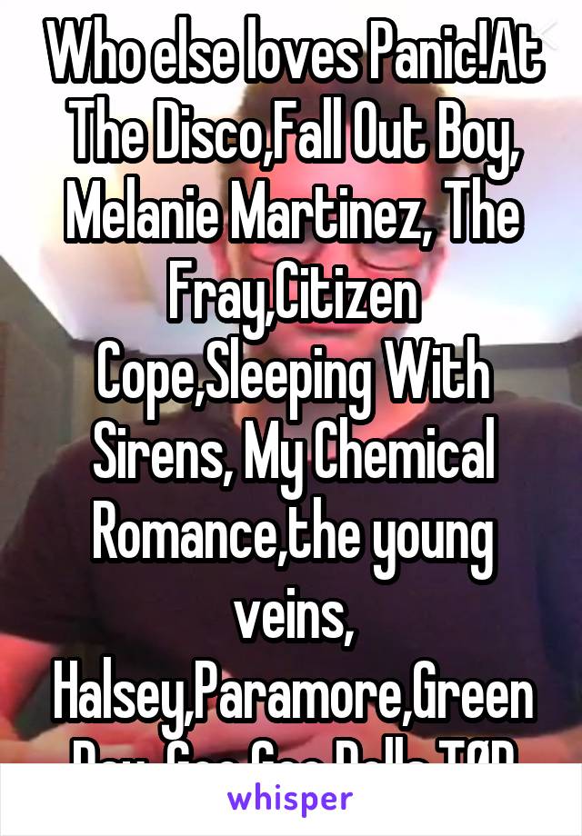 Who else loves Panic!At The Disco,Fall Out Boy, Melanie Martinez, The Fray,Citizen Cope,Sleeping With Sirens, My Chemical Romance,the young veins, Halsey,Paramore,Green Day, Goo Goo Dolls,TØP