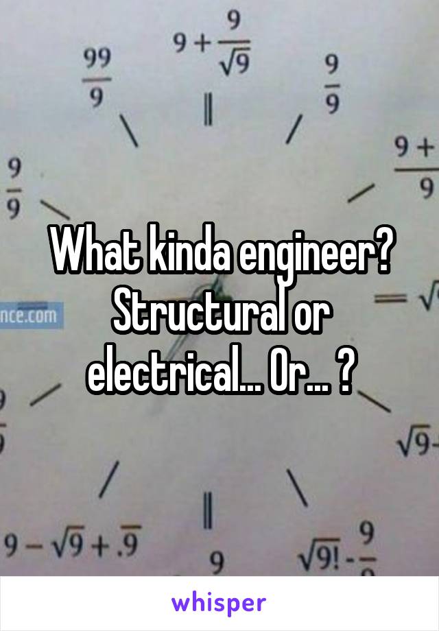 What kinda engineer? Structural or electrical... Or... ?